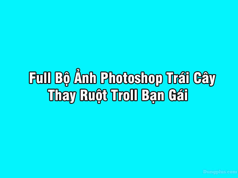 Full Bộ Ảnh Photoshop Trái Cây Thay Ruột ( Troll Gái )
